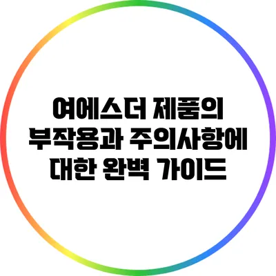 여에스더 제품의 부작용과 주의사항에 대한 완벽 가이드