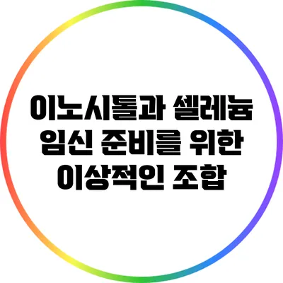 이노시톨과 셀레늄: 임신 준비를 위한 이상적인 조합