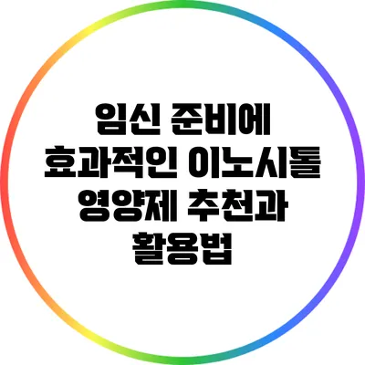 임신 준비에 효과적인 이노시톨 영양제 추천과 활용법