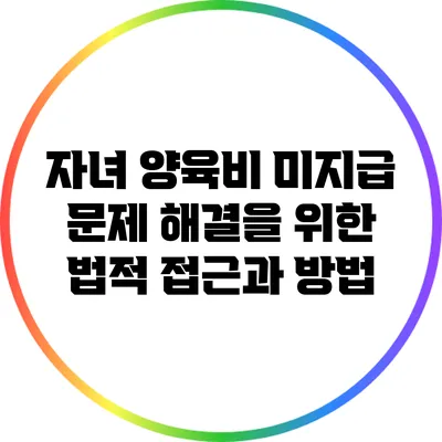 자녀 양육비 미지급 문제 해결을 위한 법적 접근과 방법