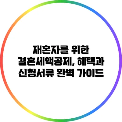 재혼자를 위한 결혼세액공제, 혜택과 신청서류 완벽 가이드