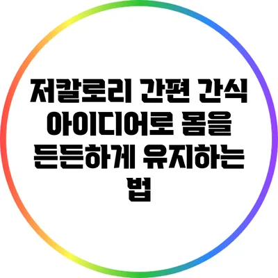 저칼로리 간편 간식 아이디어로 몸을 든든하게 유지하는 법