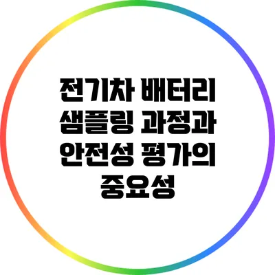 전기차 배터리 샘플링 과정과 안전성 평가의 중요성
