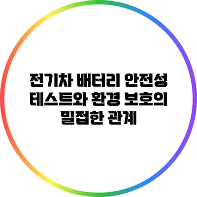 전기차 배터리 안전성 테스트와 환경 보호의 밀접한 관계