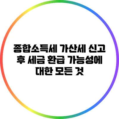 종합소득세 가산세 신고 후 세금 환급 가능성에 대한 모든 것