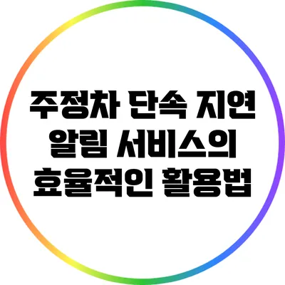 주정차 단속 지연 알림 서비스의 효율적인 활용법