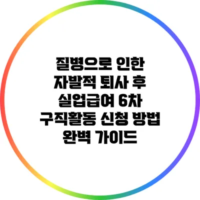 질병으로 인한 자발적 퇴사 후 실업급여 6차 구직활동 신청 방법 완벽 가이드