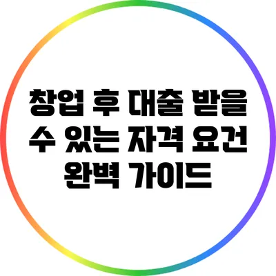 창업 후 대출 받을 수 있는 자격 요건 완벽 가이드