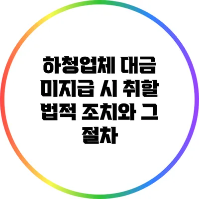 하청업체 대금 미지급 시 취할 법적 조치와 그 절차