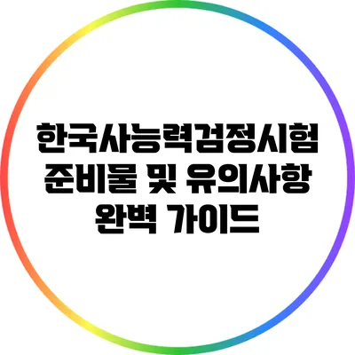 한국사능력검정시험 준비물 및 유의사항 완벽 가이드