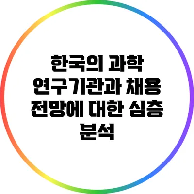 한국의 과학 연구기관과 채용 전망에 대한 심층 분석