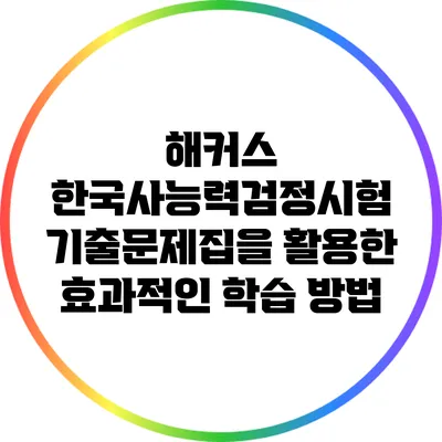 해커스 한국사능력검정시험 기출문제집을 활용한 효과적인 학습 방법