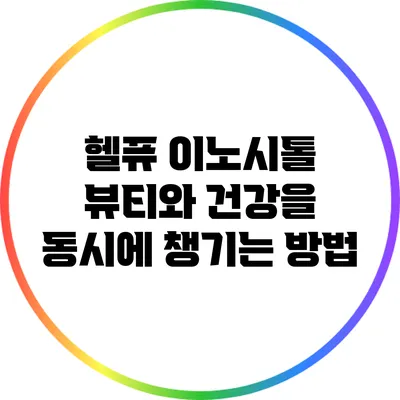 헬퓨 이노시톨: 뷰티와 건강을 동시에 챙기는 방법