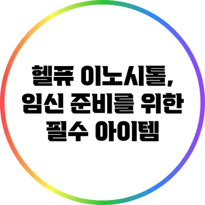 헬퓨 이노시톨, 임신 준비를 위한 필수 아이템