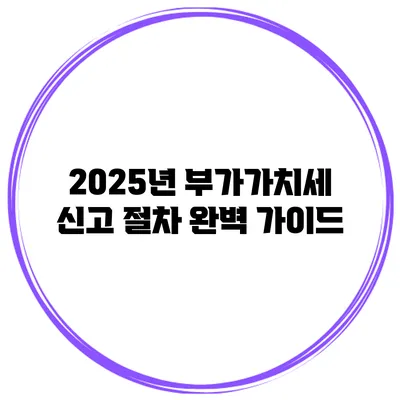 2025년 부가가치세 신고 절차 완벽 가이드