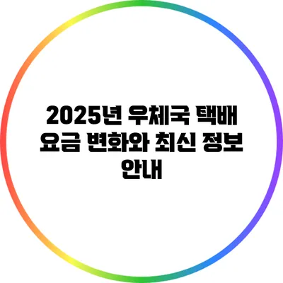 2025년 우체국 택배 요금 변화와 최신 정보 안내