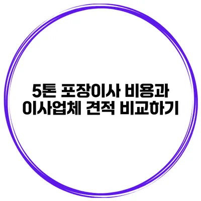 5톤 포장이사 비용과 이사업체 견적 비교하기
