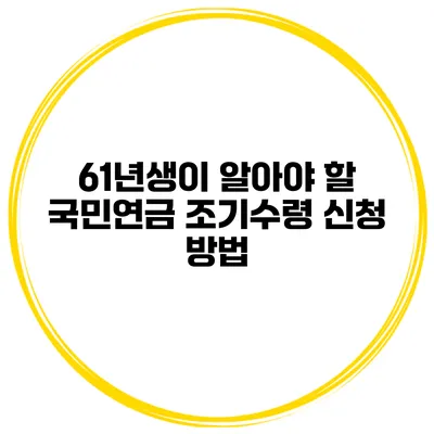 61년생이 알아야 할 국민연금 조기수령 신청 방법