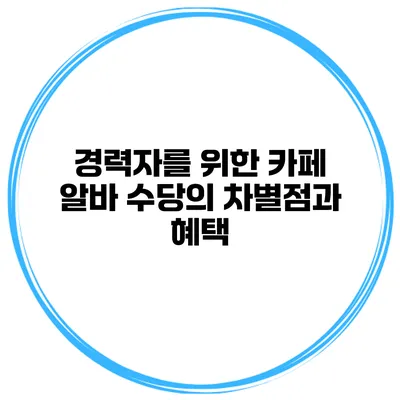 경력자를 위한 카페 알바 수당의 차별점과 혜택