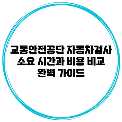 교통안전공단 자동차검사 소요 시간과 비용 비교 완벽 가이드