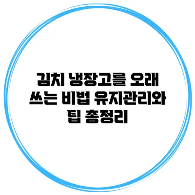 김치 냉장고를 오래 쓰는 비법: 유지관리와 팁 총정리