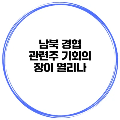 남북 경협 관련주 기회의 장이 열리나?