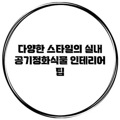 다양한 스타일의 실내 공기정화식물 인테리어 팁