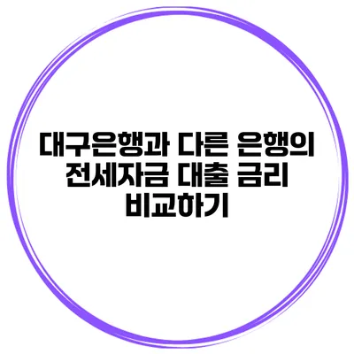 대구은행과 다른 은행의 전세자금 대출 금리 비교하기