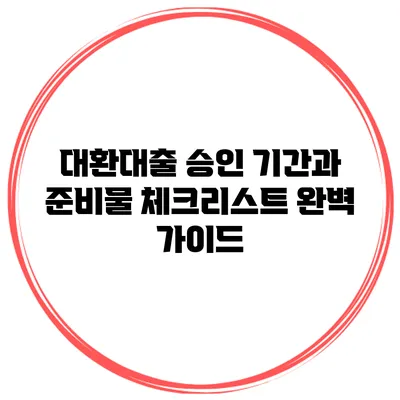 대환대출 승인 기간과 준비물 체크리스트 완벽 가이드