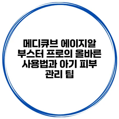 메디큐브 에이지알 부스터 프로의 올바른 사용법과 아기 피부 관리 팁