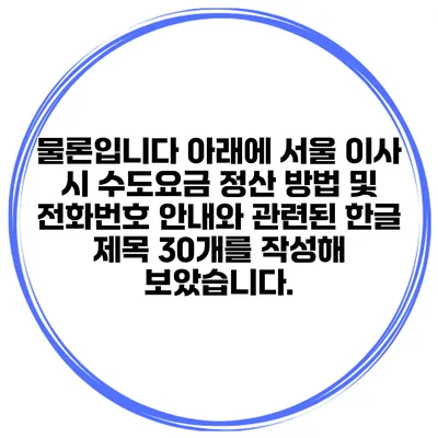 물론입니다 아래에 서울 이사 시 수도요금 정산 방법 및 전화번호 안내와 관련된 한글 제목 30개를 작성해 보았습니다.