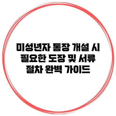미성년자 통장 개설 시 필요한 도장 및 서류 절차 완벽 가이드