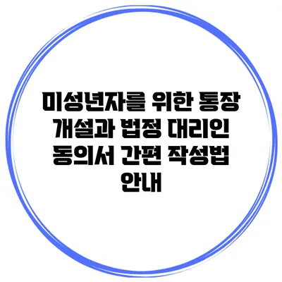 미성년자를 위한 통장 개설과 법정 대리인 동의서 간편 작성법 안내