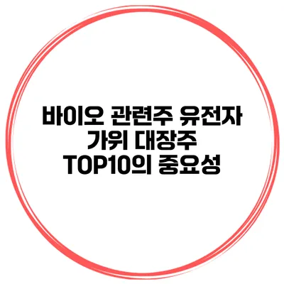바이오 관련주 유전자 가위 대장주 TOP10의 중요성
