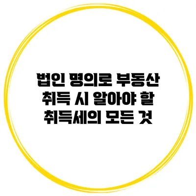 법인 명의로 부동산 취득 시 알아야 할 취득세의 모든 것