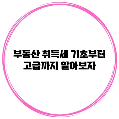 부동산 취득세: 기초부터 고급까지 알아보자