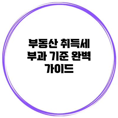 부동산 취득세 부과 기준 완벽 가이드
