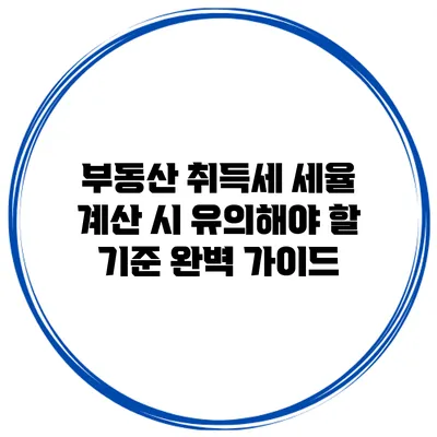 부동산 취득세 세율 계산 시 유의해야 할 기준 완벽 가이드