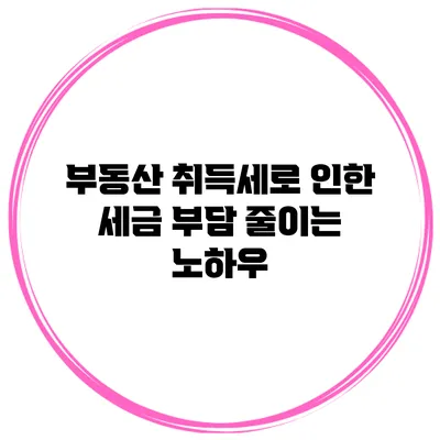 부동산 취득세로 인한 세금 부담 줄이는 노하우