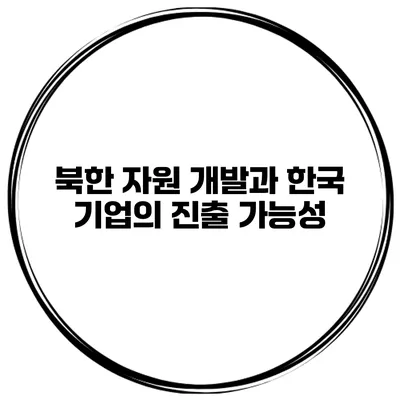 북한 자원 개발과 한국 기업의 진출 가능성