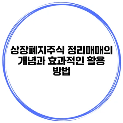 상장폐지주식 정리매매의 개념과 효과적인 활용 방법