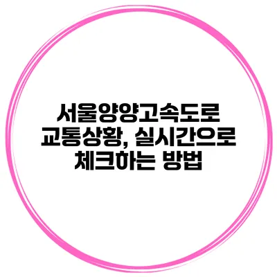 서울양양고속도로 교통상황, 실시간으로 체크하는 방법