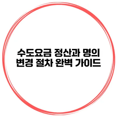 수도요금 정산과 명의 변경 절차 완벽 가이드