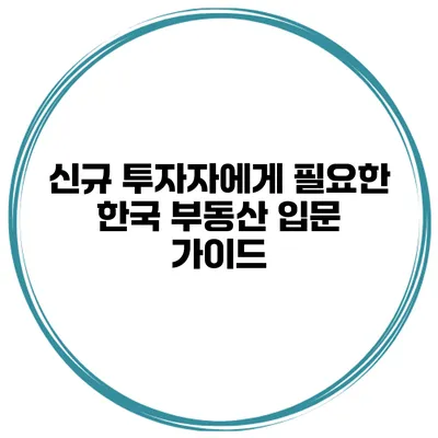 신규 투자자에게 필요한 한국 부동산 입문 가이드
