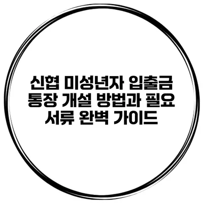 신협 미성년자 입출금 통장 개설 방법과 필요 서류 완벽 가이드