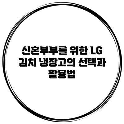 신혼부부를 위한 LG 김치 냉장고의 선택과 활용법