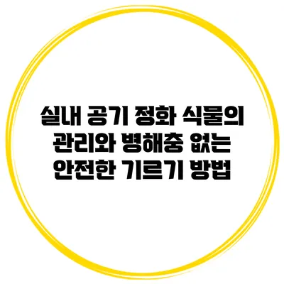 실내 공기 정화 식물의 관리와 병해충 없는 안전한 기르기 방법