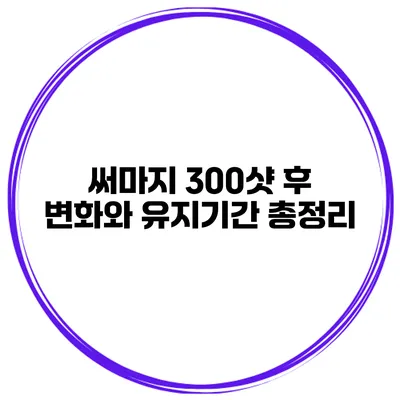 써마지 300샷 후 변화와 유지기간 총정리