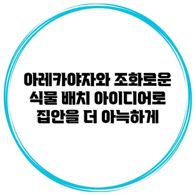 아레카야자와 조화로운 식물 배치 아이디어로 집안을 더 아늑하게