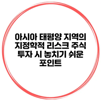 아시아 태평양 지역의 지정학적 리스크 주식 투자 시 놓치기 쉬운 포인트